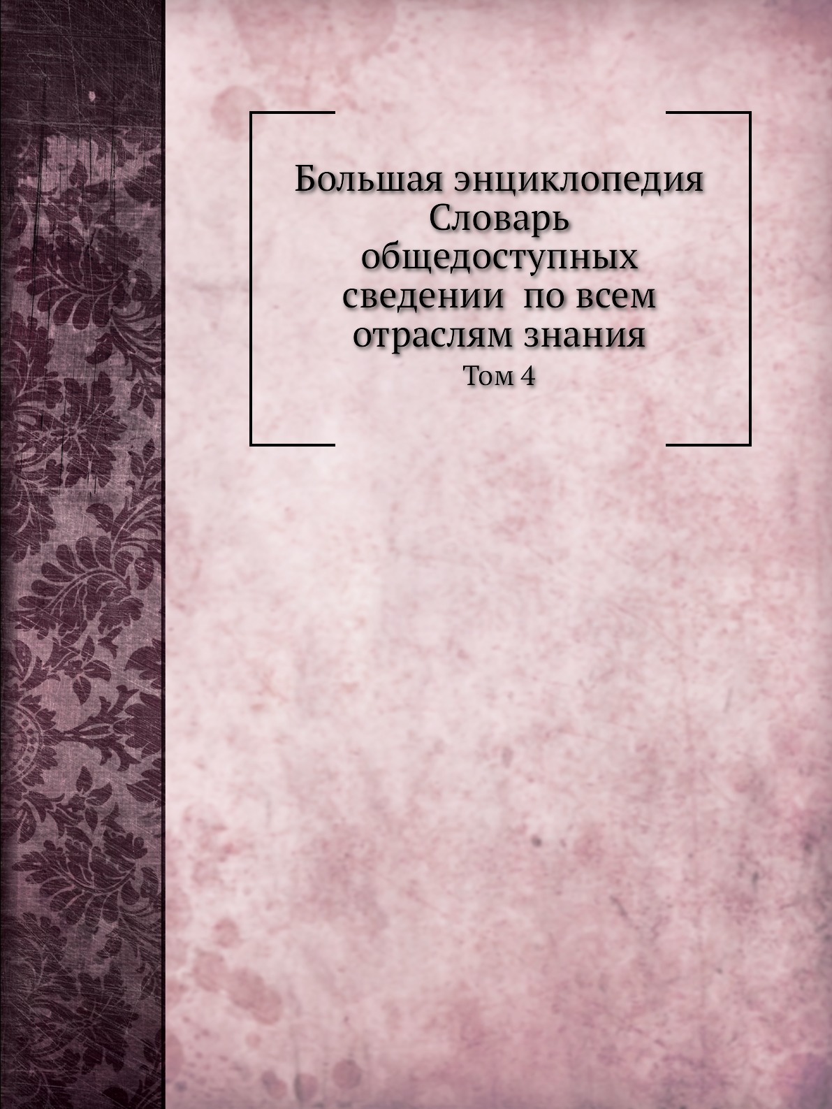 

Большая энциклопедия: словарь общедоступных сведений по всем отраслям знания. Том 4