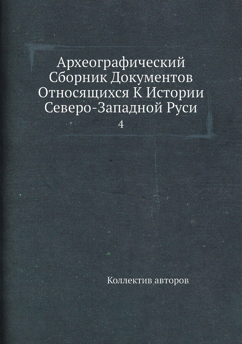 Книга Археографический Сборник Документов Относящихся К Истории Северо-Западной Руси. 4