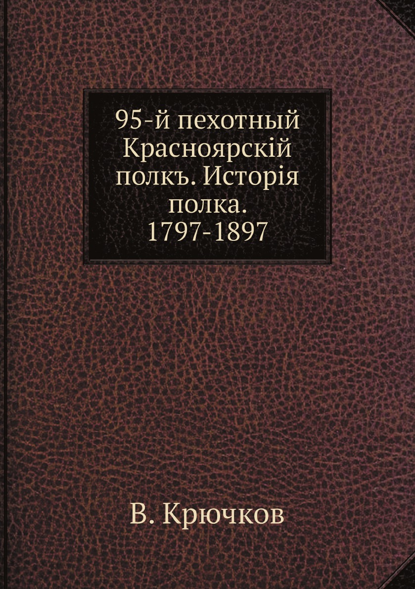 

Книга 95-й пехотный Красноярскiй полкъ. Исторiя полка. 1797-1897