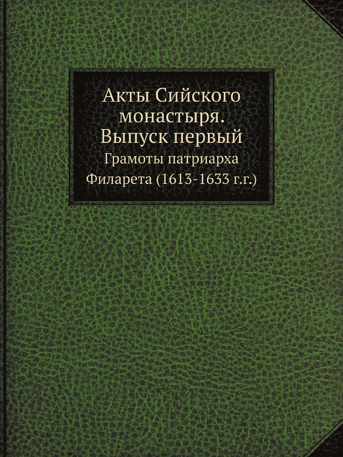 

Акты Сийского монастыря. Выпуск первый. Грамоты патриарха Филарета (1613-1633 г.г.)