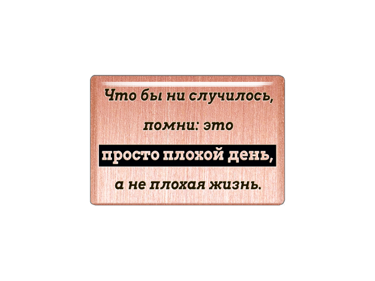 

Магнит Что бы ни случилось, помни: это просто плохой день, а не плохая жизнь, Т18.189.01.02
