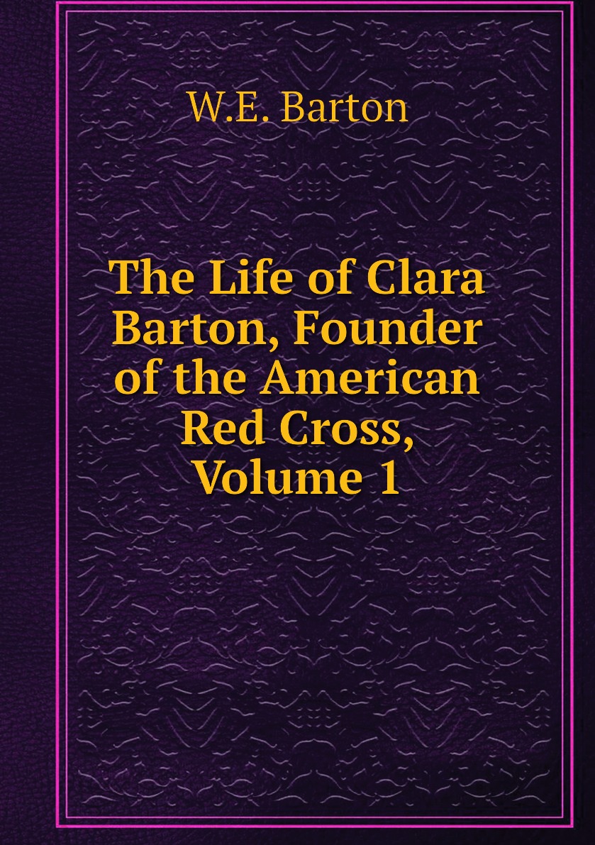 

The Life of Clara Barton, Founder of the American Red Cross, Volume 1