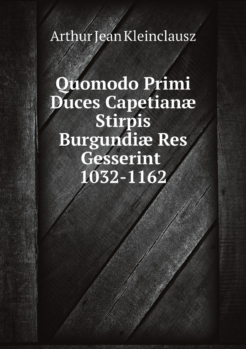 

Quomodo Primi Duces Capetian Stirpis Burgundi Res Gesserint 1032-1162 . (Latin Edition)