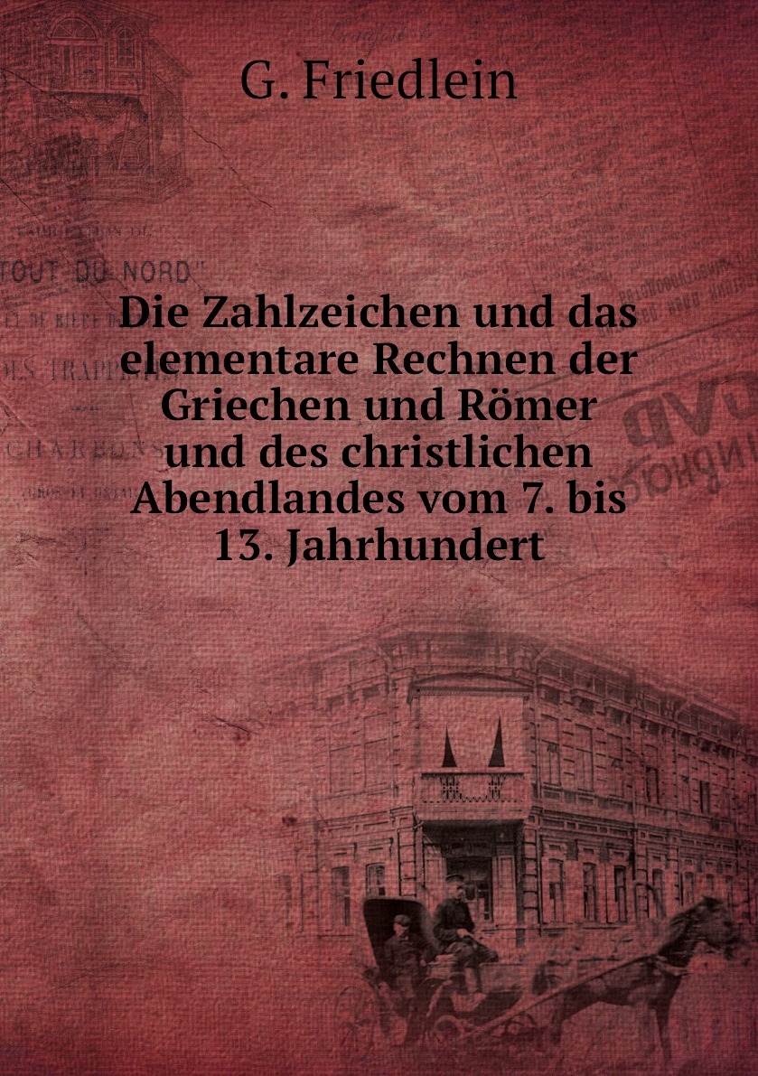 

Die Zahlzeichen und das elementare Rechnen der Griechen und Romer und des christlichen