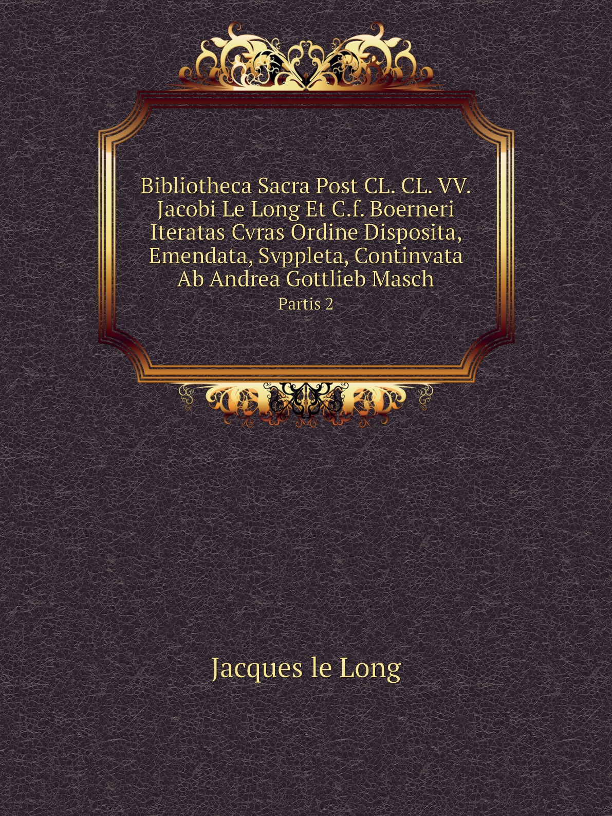 

Bibliotheca Sacra Post CL. CL. VV. Jacobi Le Long Et C.f. Boerneri Iteratas Cvras Ordine