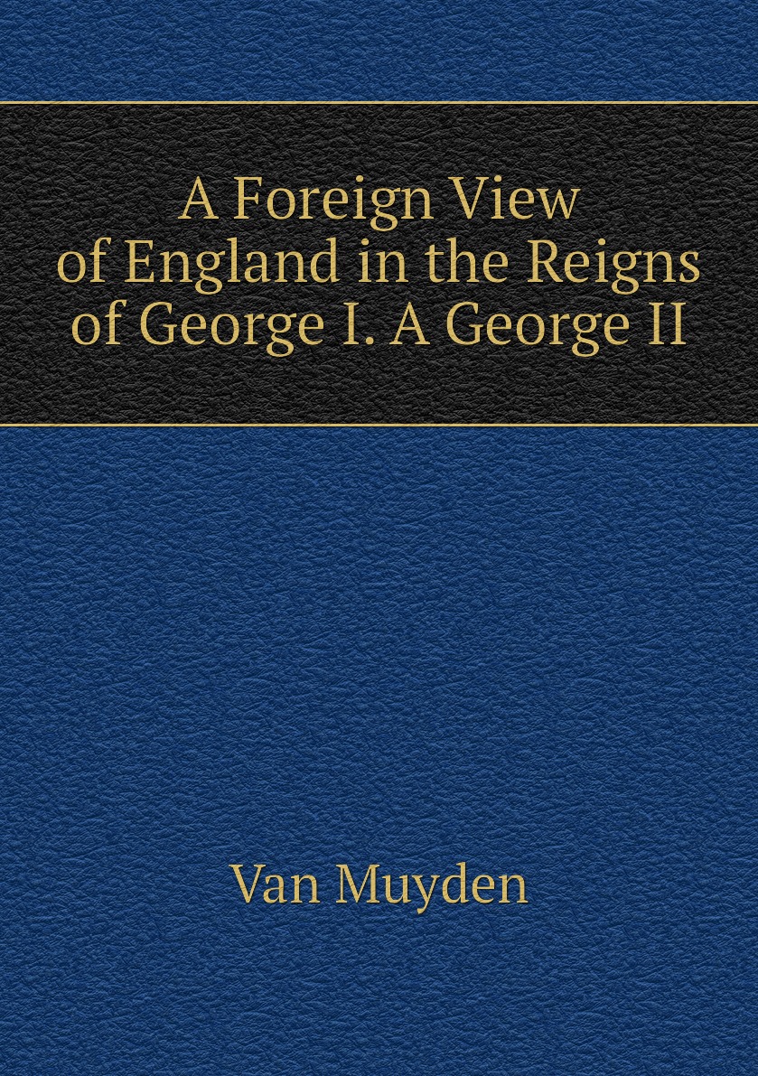 

A Foreign View of England in the Reigns of George I. A George II