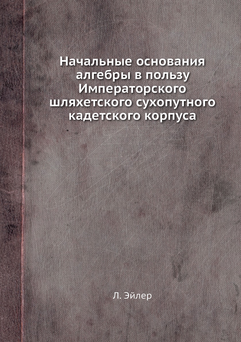 

Начальные основания алгебры в пользу Императорского шляхетского сухопутного кадетск…