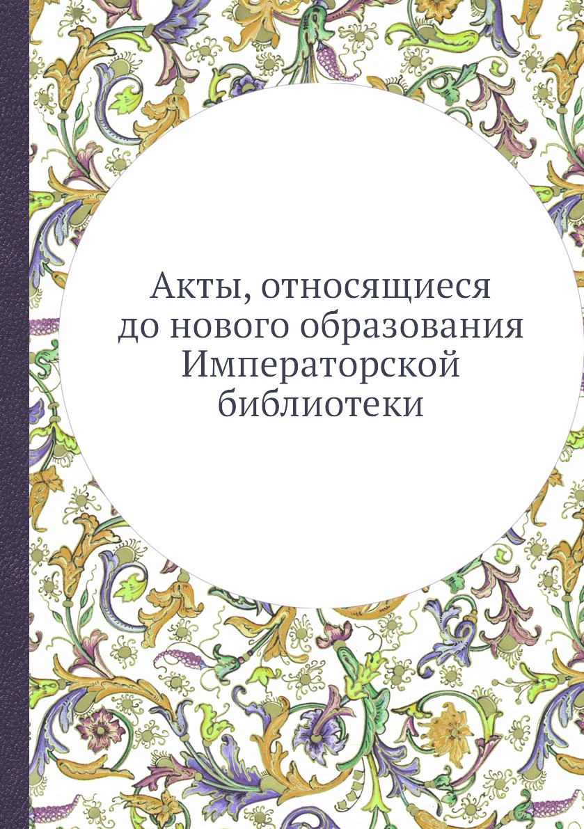 

Книга Акты, относящиеся до нового образования Императорской библиотеки