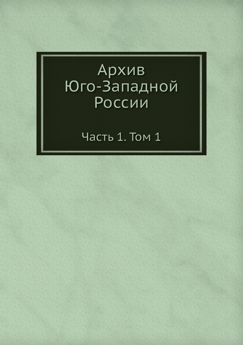 

Архив Юго-Западной России. Часть 1. Том 1