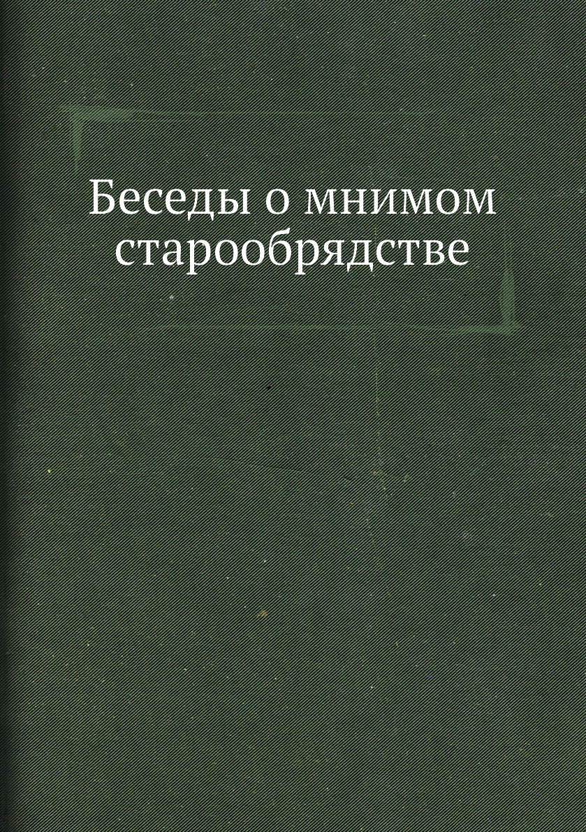 

Книга Беседы о мнимом старообрядстве