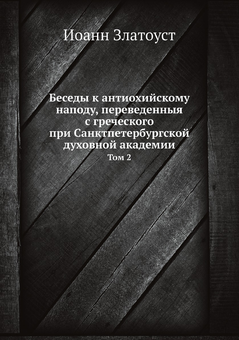 

Беседы к антиохийскому наподу, переведенныя с греческого при Санктпетербургской д...