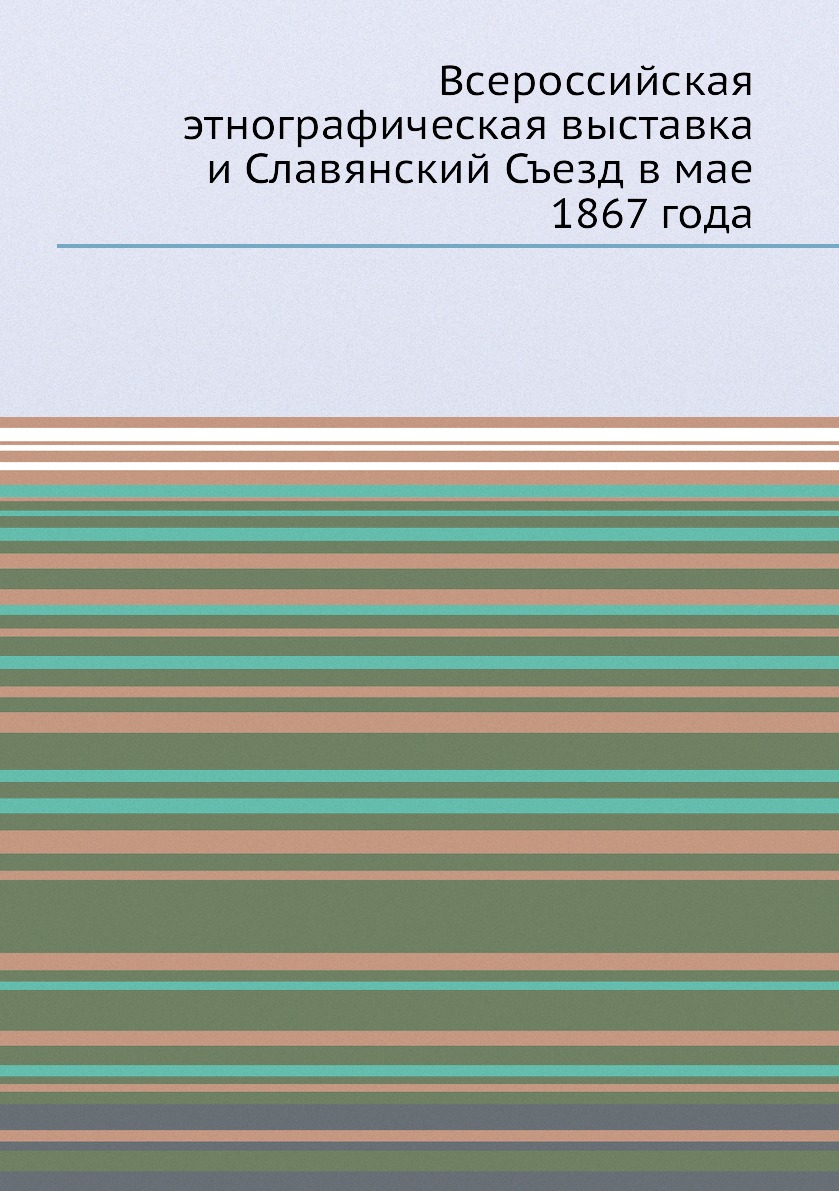 

Книга Всероссийская этнографическая выставка и Славянский Съезд в мае 1867 года
