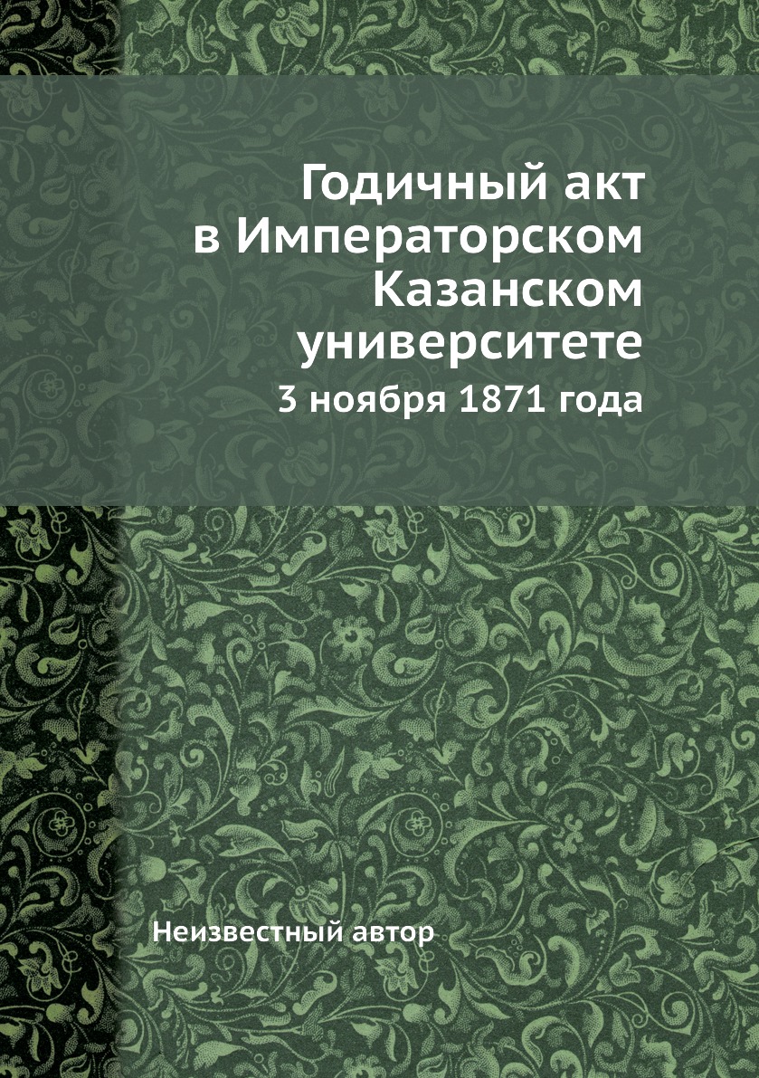 

Книга Годичный акт в Императорском Казанском университете. 3 ноября 1871 года