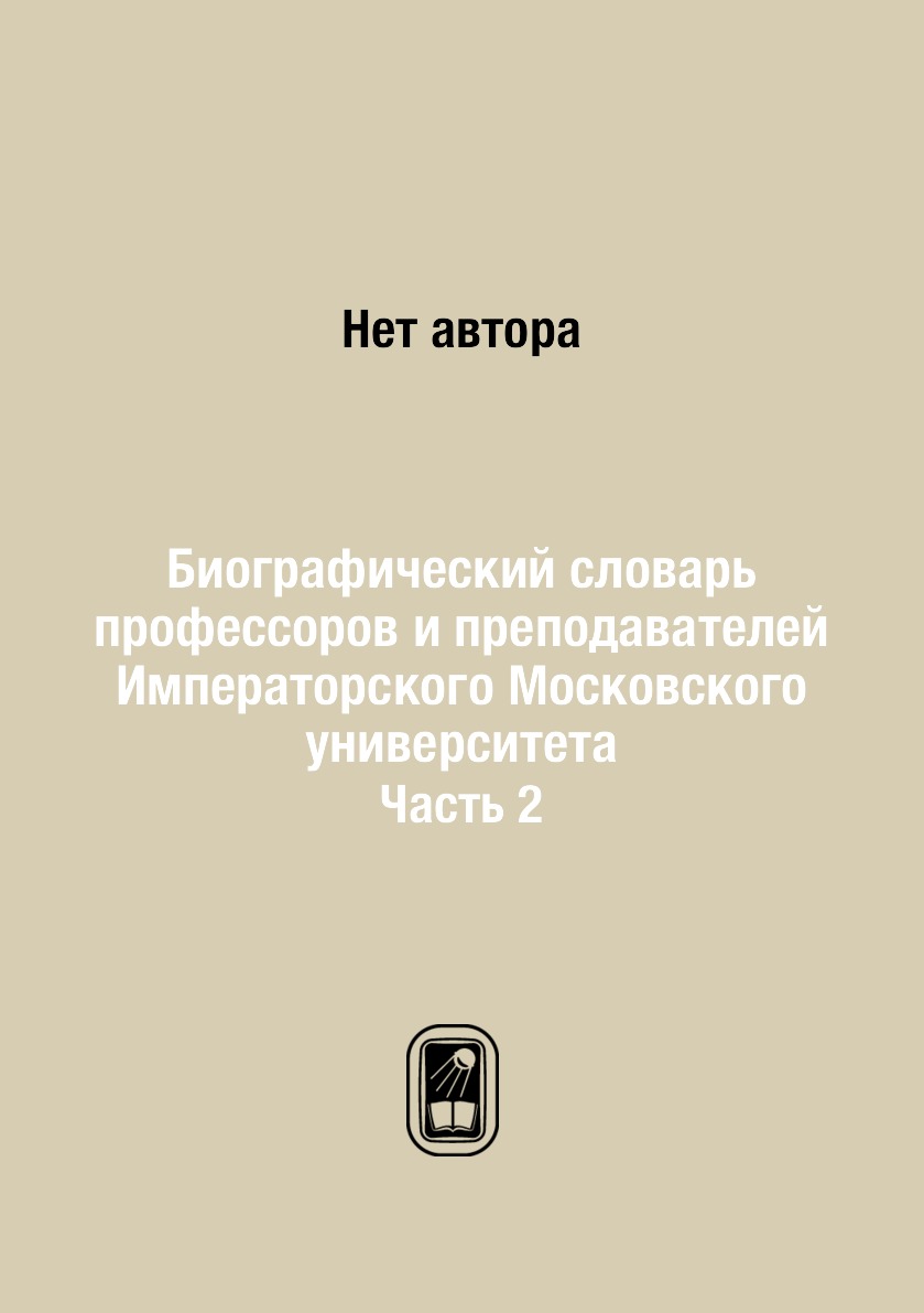 

Книга Биографический словарь профессоров и преподавателей Императорского Московского ун...