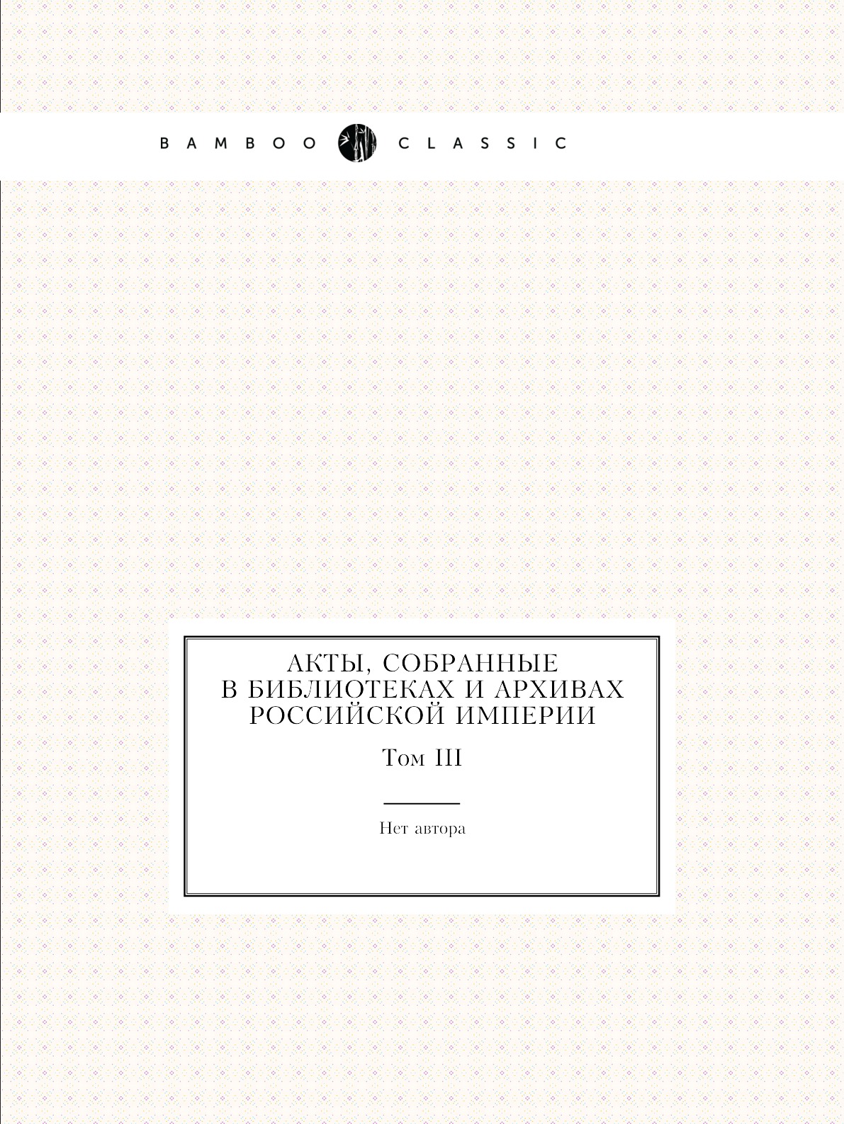 

Акты, собранные в библиотеках и архивах Российской Империи. Том III