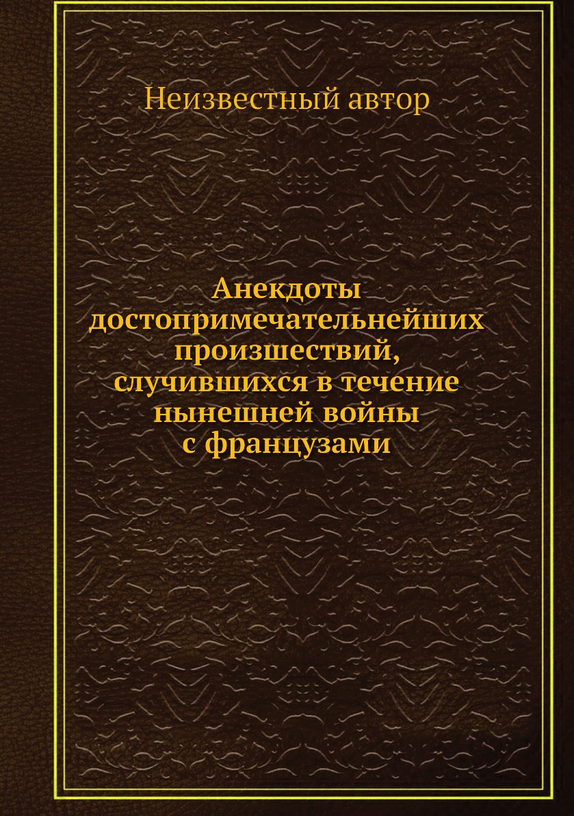 

Анекдоты достопримечательнейших произшествий, случившихся в течение нынешней войн...