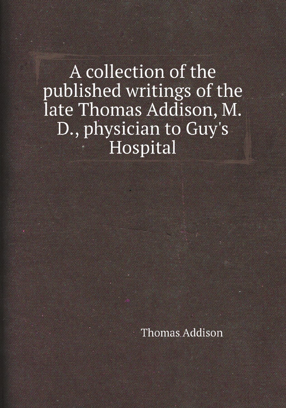 

A collection of the published writings of the late Thomas Addison, M.D.