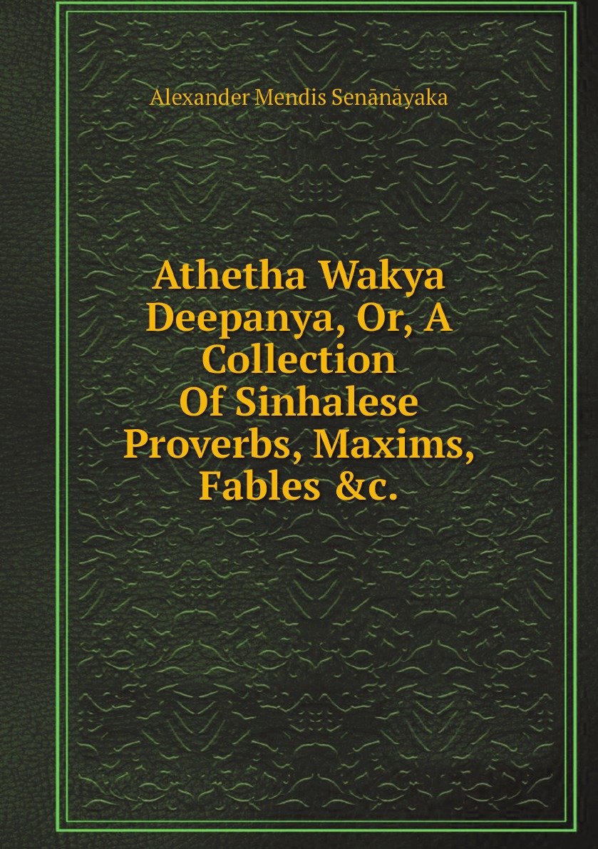 

Athetha Wakya Deepanya, Or, A Collection Of Sinhalese Proverbs, Maxims, Fables &c.
