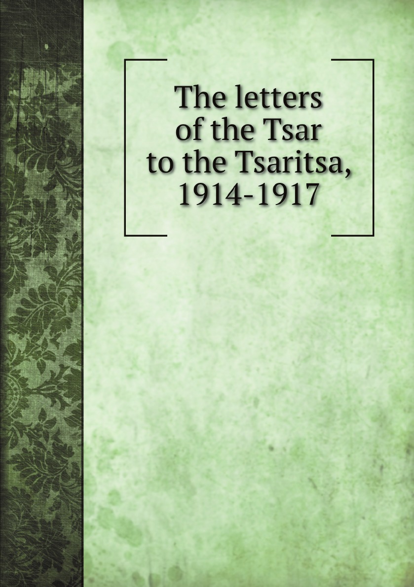 

The letters of the Tsar to the Tsaritsa, 1914-1917
