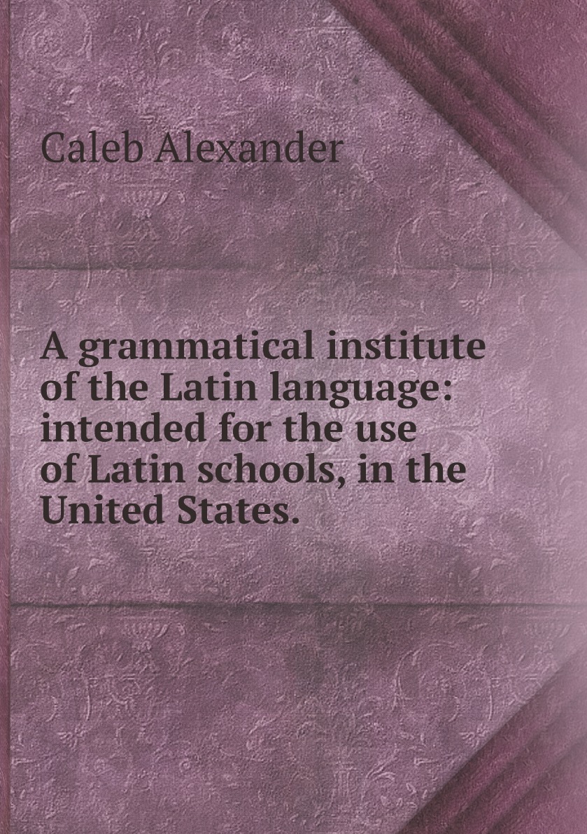 

A grammatical institute of the Latin language:intended for the use of Latin schools