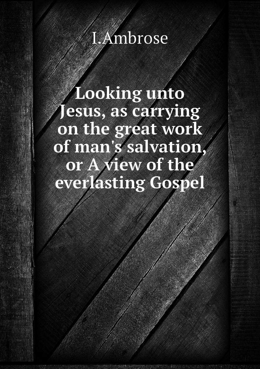Looking unto Jesus, as carrying on the great work of man's salvation, or A view 100068765429