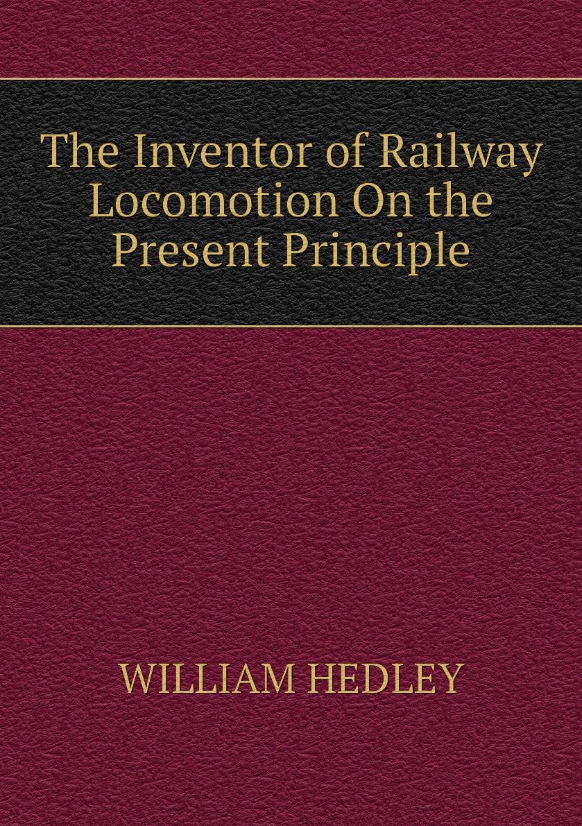 

The Inventor of Railway Locomotion On the Present Principle