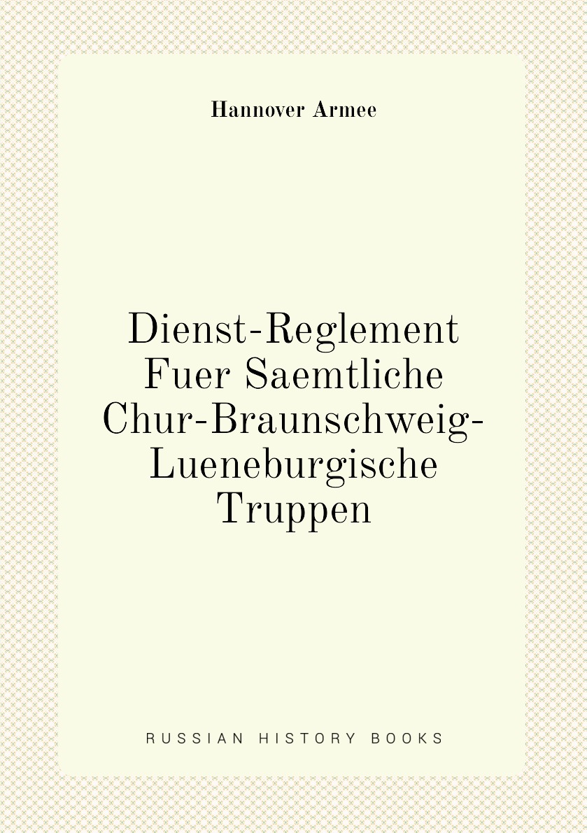 

Dienst-Reglement Fuer Saemtliche Chur-Braunschweig-Lueneburgische Truppen