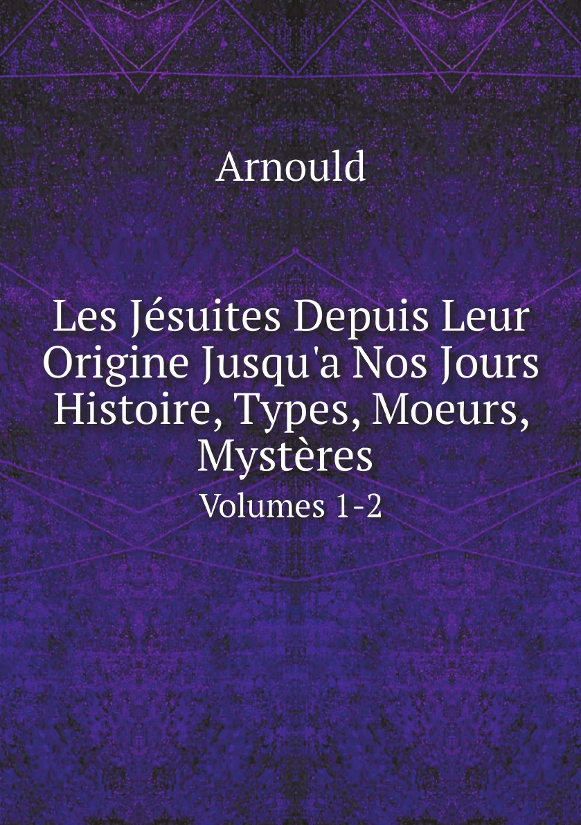 

Les Jesuites Depuis Leur Origine Jusqu'a Nos Jours:Histoire, Types, Moeurs, Mysteres
