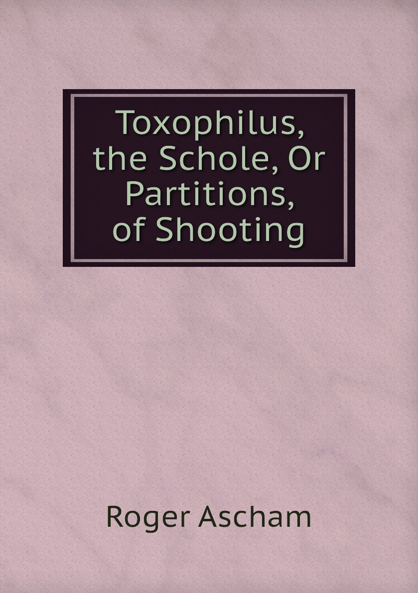 

Toxophilus, the Schole, Or Partitions, of Shooting