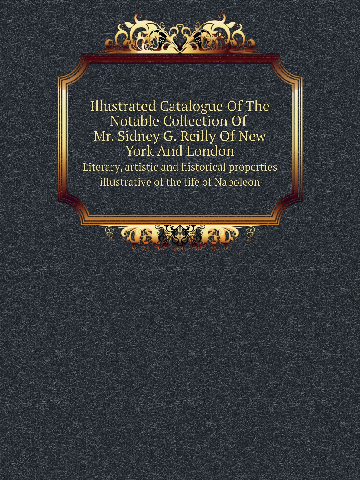 

Illustrated Catalogue Of The Notable Collection Of Mr. Sidney G. Reilly Of New York