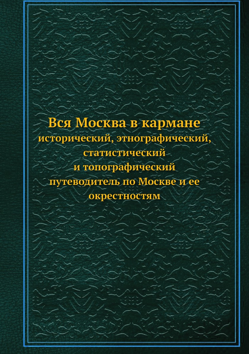 

Вся Москва в кармане. исторический, этнографический, статистический и топографиче...