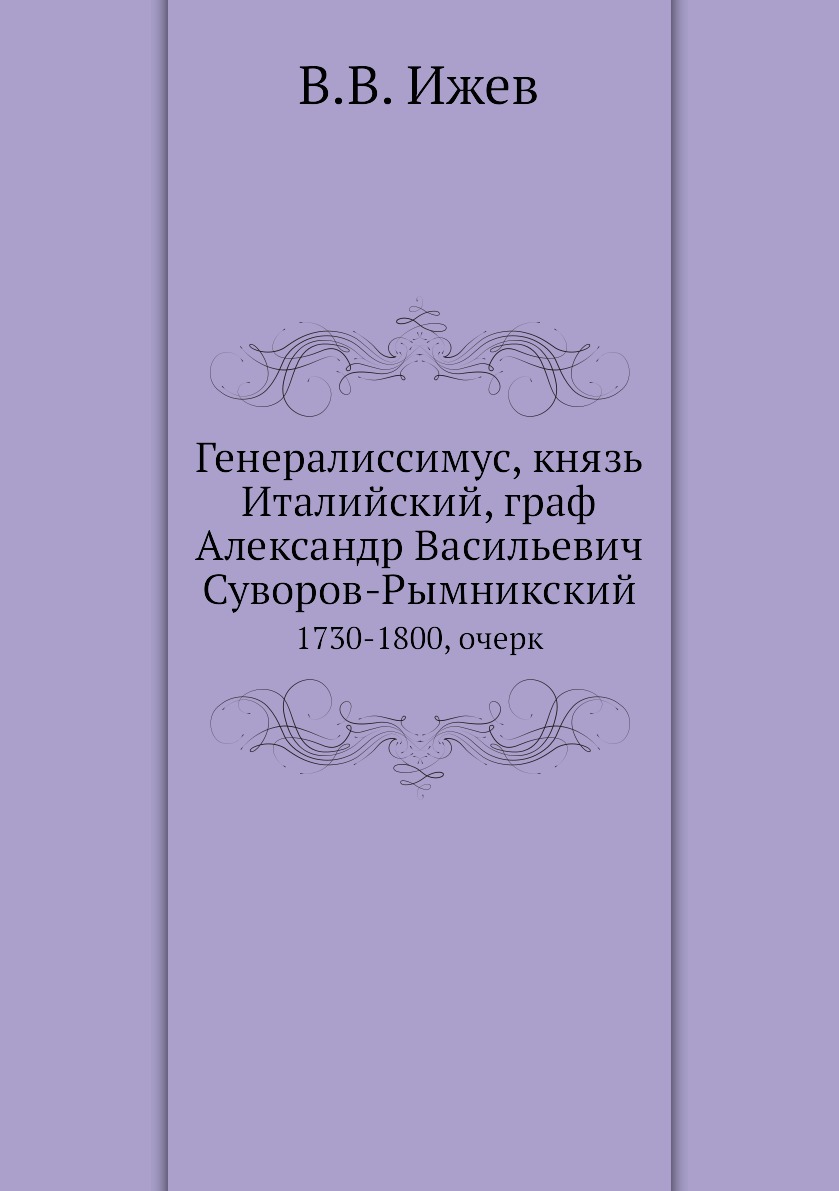 

Книга Генералиссимус, князь Италийский, граф Александр Васильевич Суворов-Рымникский. 1...