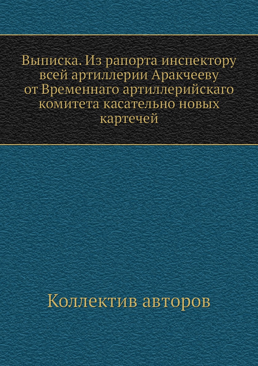 

Книга Выписка. Из рапорта инспектору всей артиллерии Аракчееву от Временнаго артиллерий...