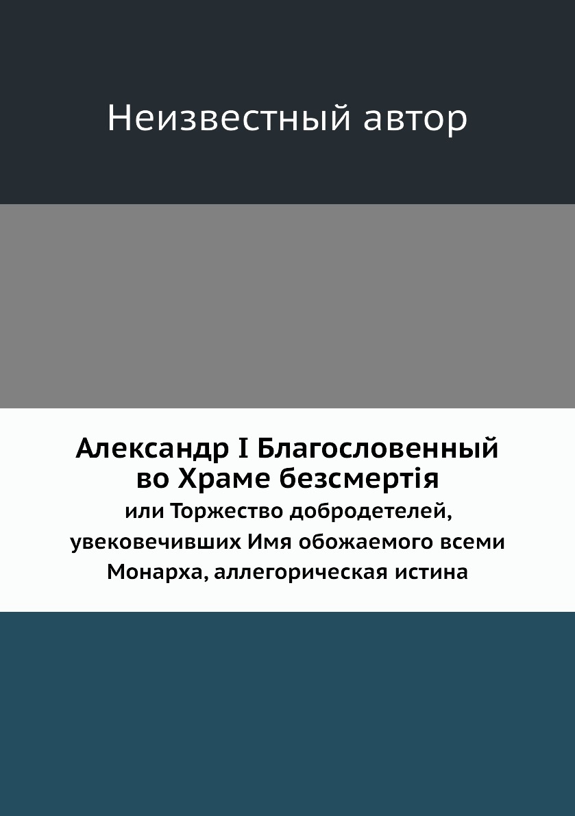 

Книга Александр I Благословенный во Храме безсмертiя. или Торжество добродетелей, увеко...