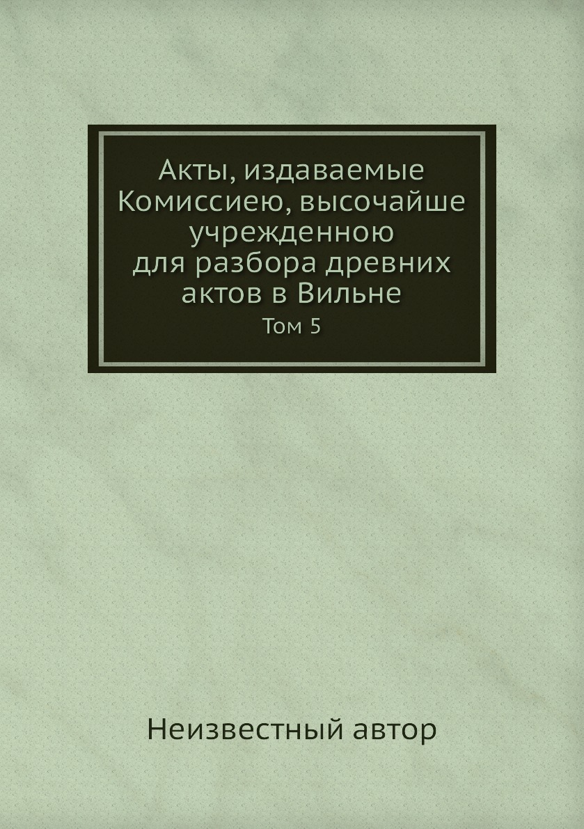 

Книга Акты, издаваемые Комиссиею, высочайше учрежденною для разбора древних актов в Вил...