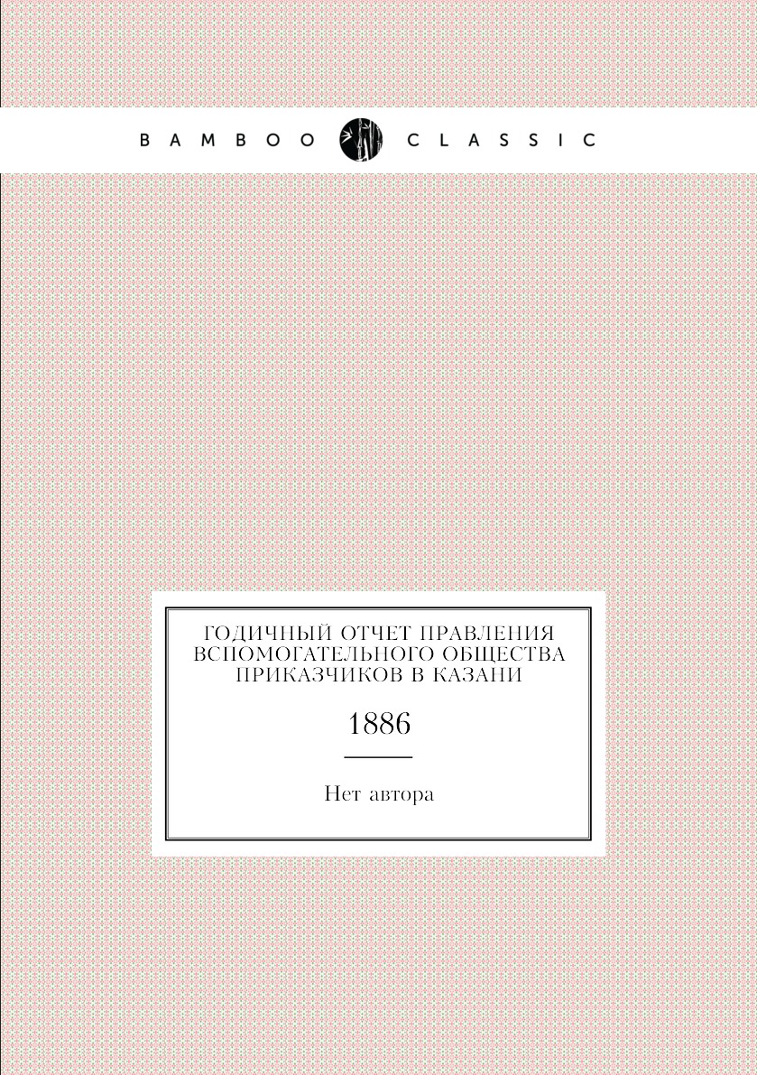 

Книга Годичный отчет Правления Вспомогательного общества приказчиков в Казани. 1886