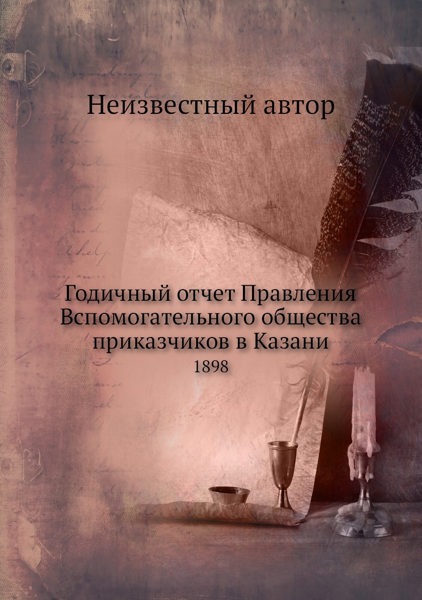 

Книга Годичный отчет Правления Вспомогательного общества приказчиков в Казани. 1898