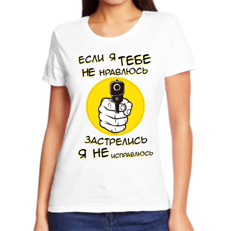 

Футболка женская белая 42 р-р если я тебе не нравлюсь застрелись я не исправлюсь, Белый, fzh_esli_ya_tebe_ne_nravlyus_zastrelis_ya