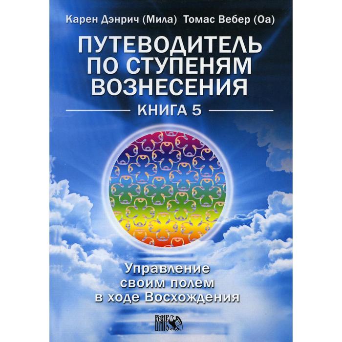 

Путеводитель по ступеням Вознесения. Книга 5. Управление своим полем в ходе Восхождения. К