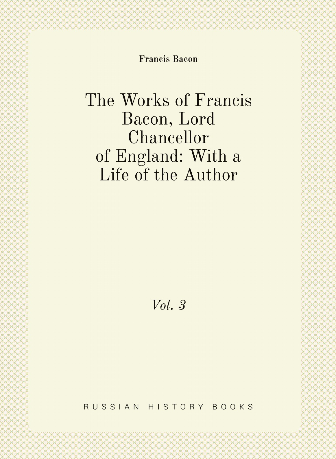 

The Works of Francis Bacon, Lord Chancellor of England: With a Life of the Author