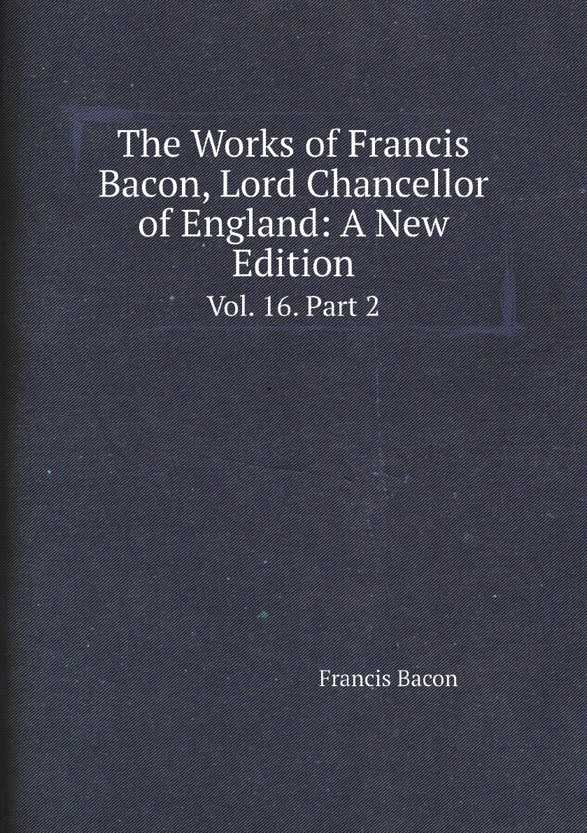 

The Works of Francis Bacon, Lord Chancellor of England: A New Edition