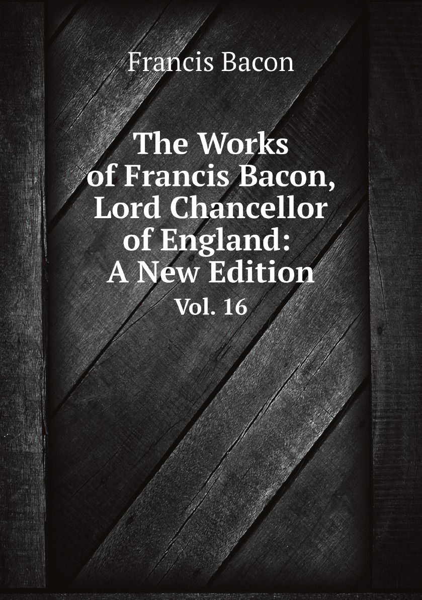 

The Works of Francis Bacon, Lord Chancellor of England: A New Edition