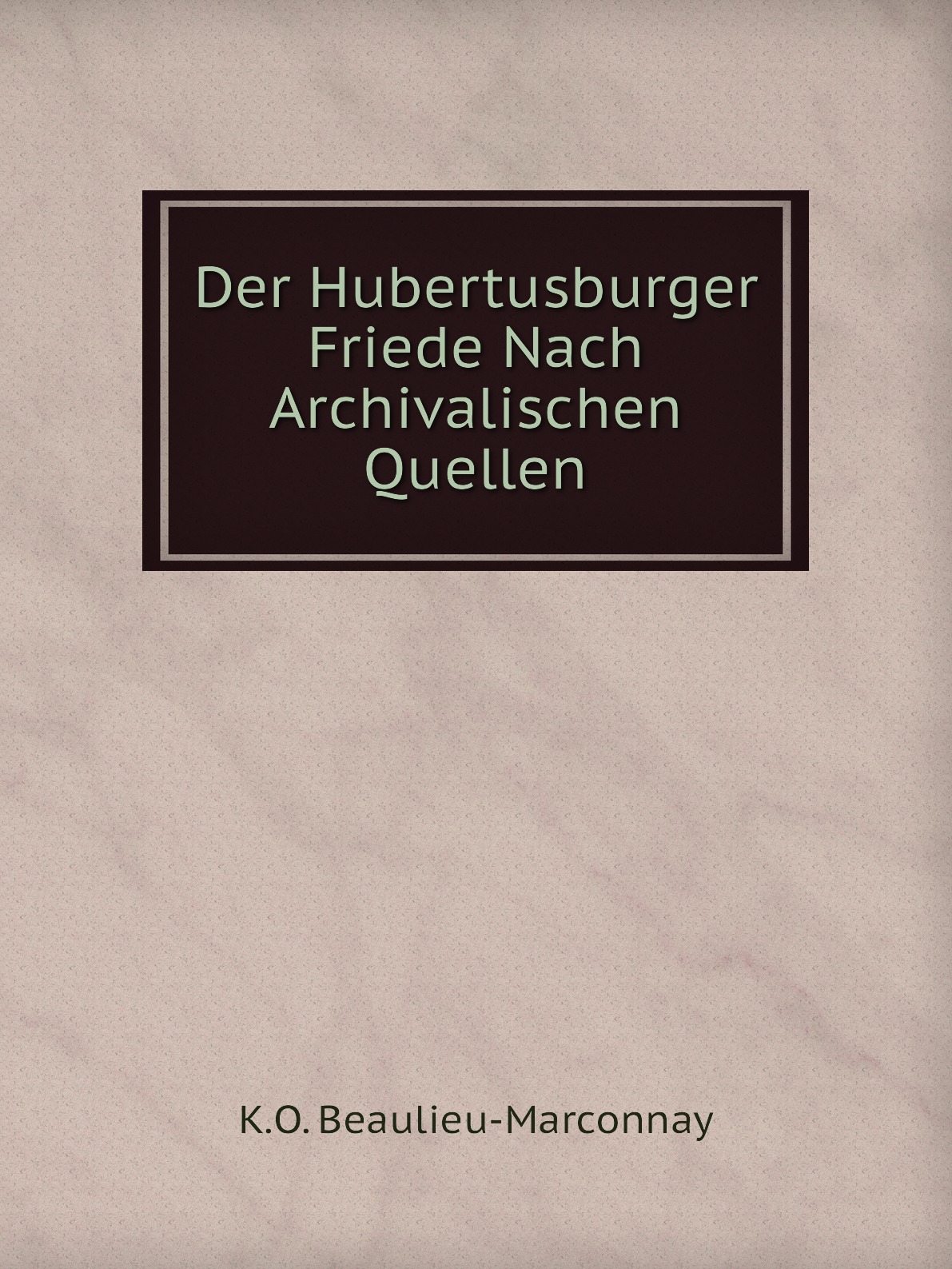 

Der Hubertusburger Friede Nach Archivalischen Quellen