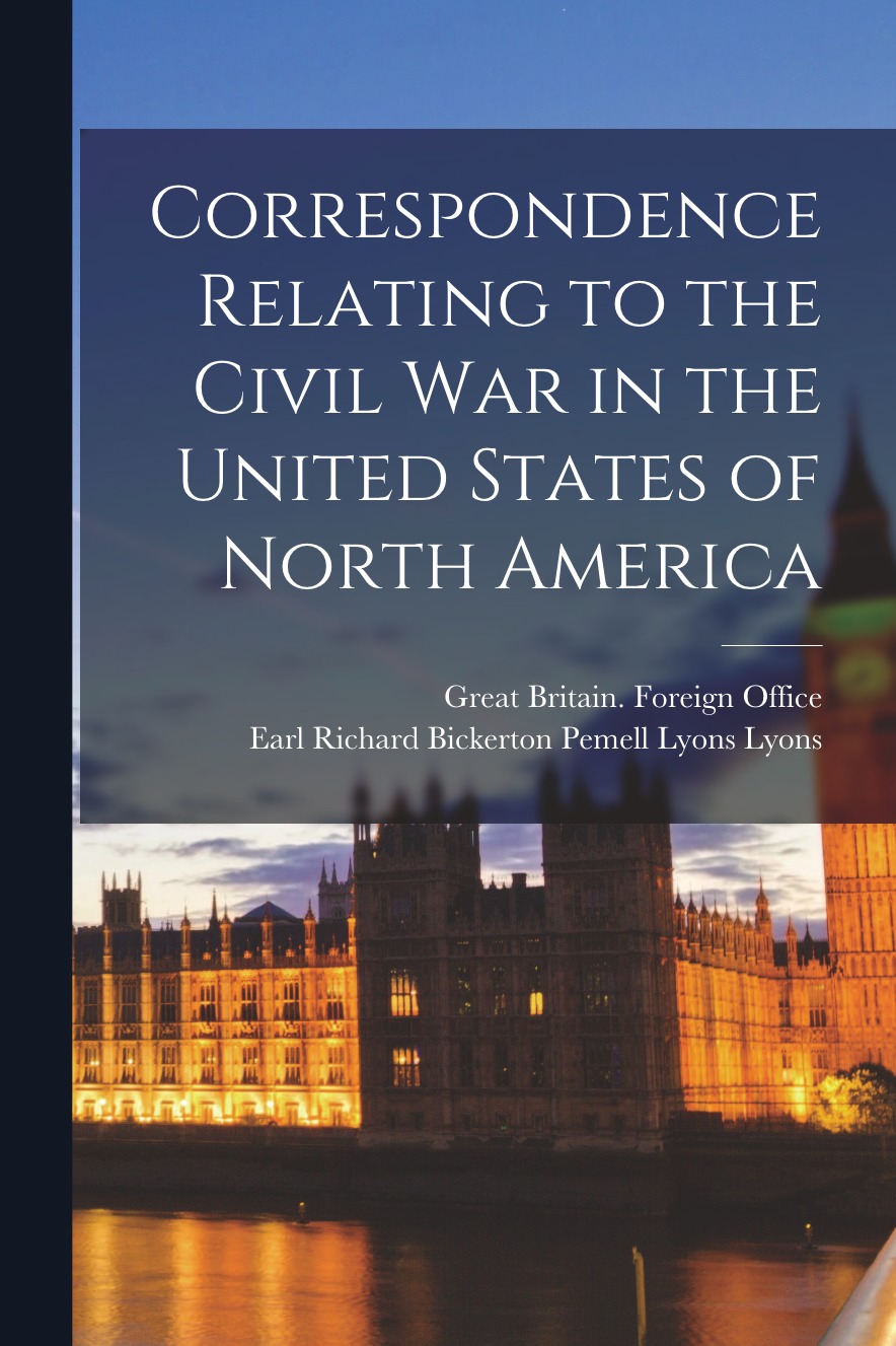 

Correspondence Relating to the Civil War in the United States of North America