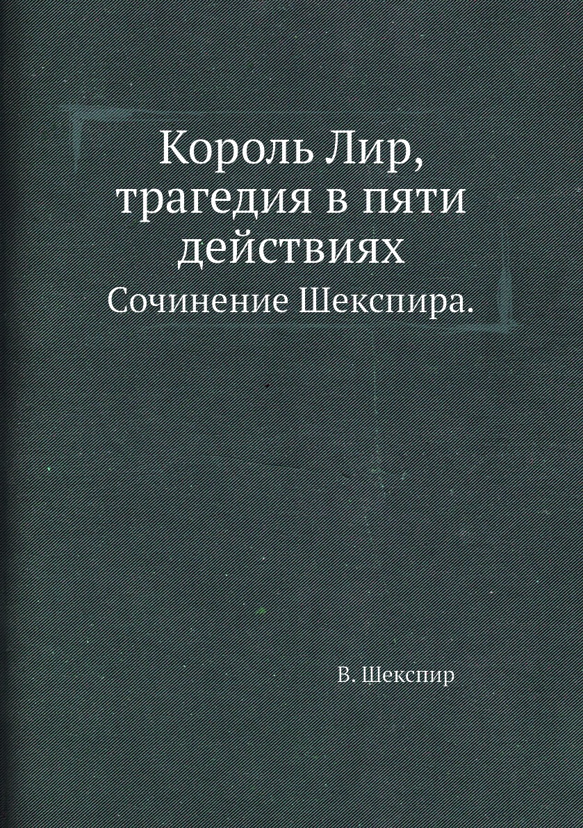 

Король Лир, трагедия в пяти действиях. Сочинение Шекспира.