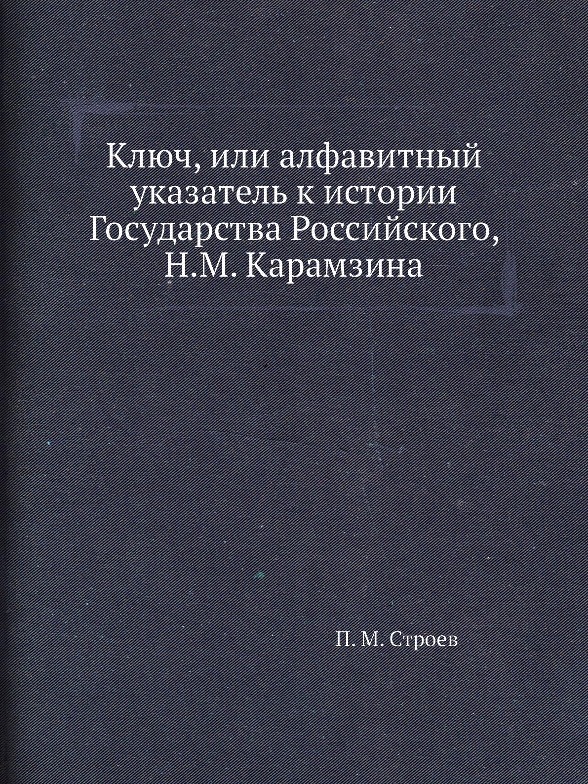 

Ключ, или алфавитный указатель к истории Государства Российского, Н.М. Карамзина