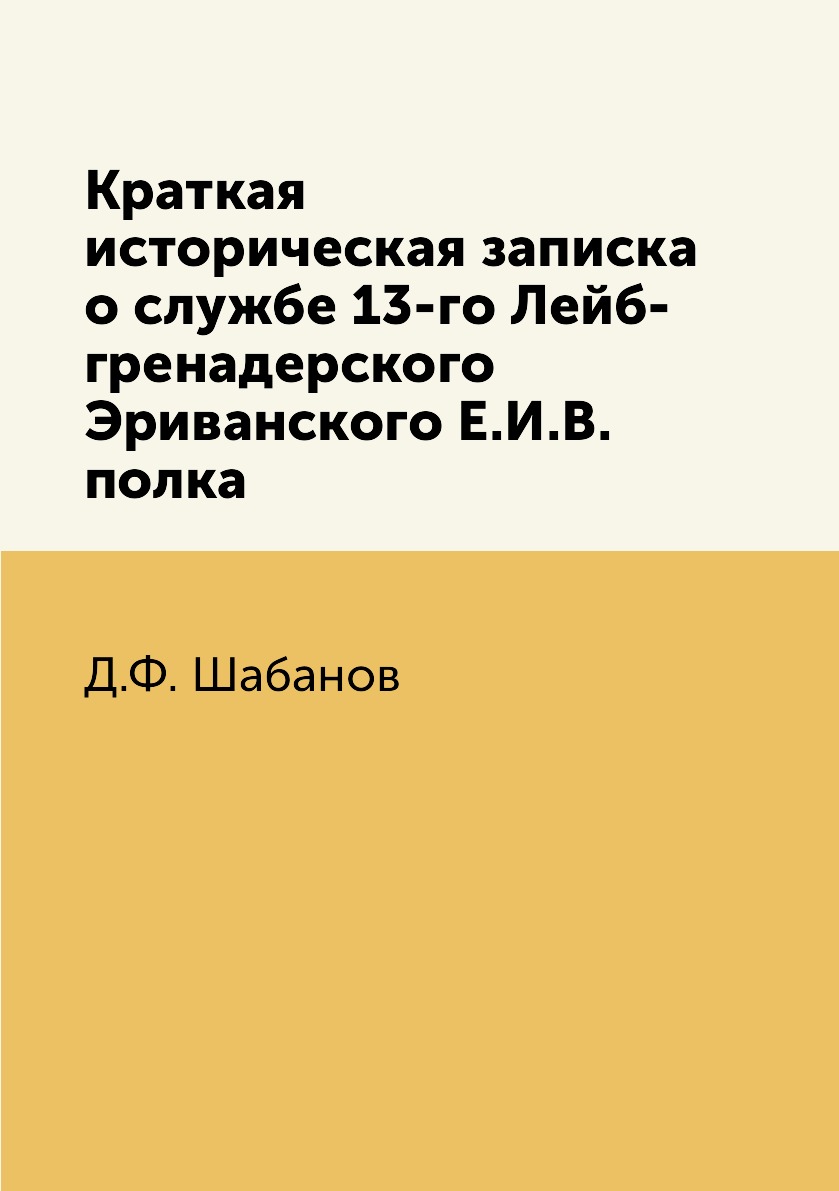 

Книга Краткая историческая записка о службе 13-го Лейб-гренадерского Эриванского Е.И.В....