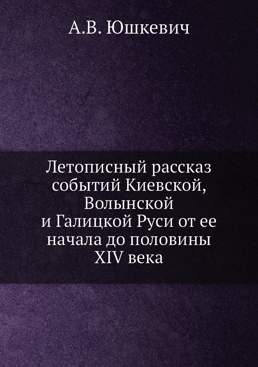 

Летописный рассказ событий Киевской, Волынской и Галицкой Руси от ее начала до по...