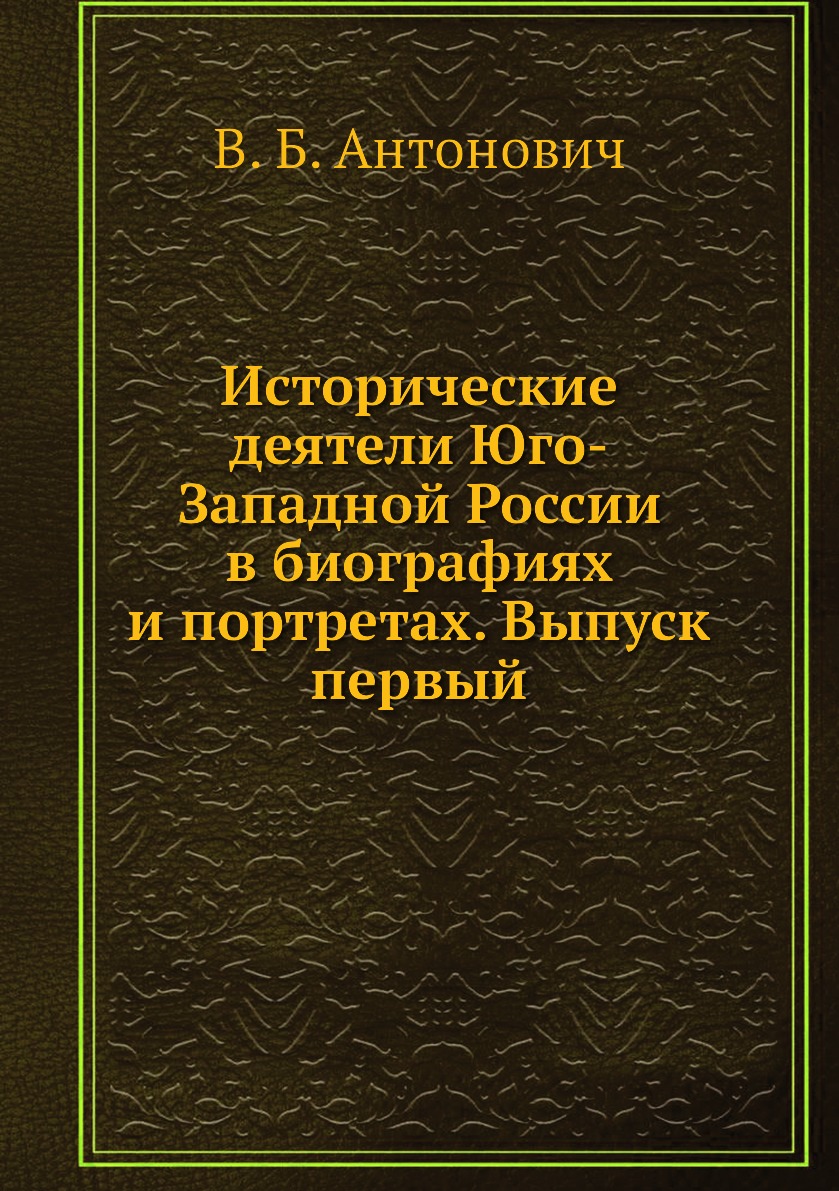 

Книга Исторические деятели Юго-Западной России в биографиях и портретах. Выпуск первый