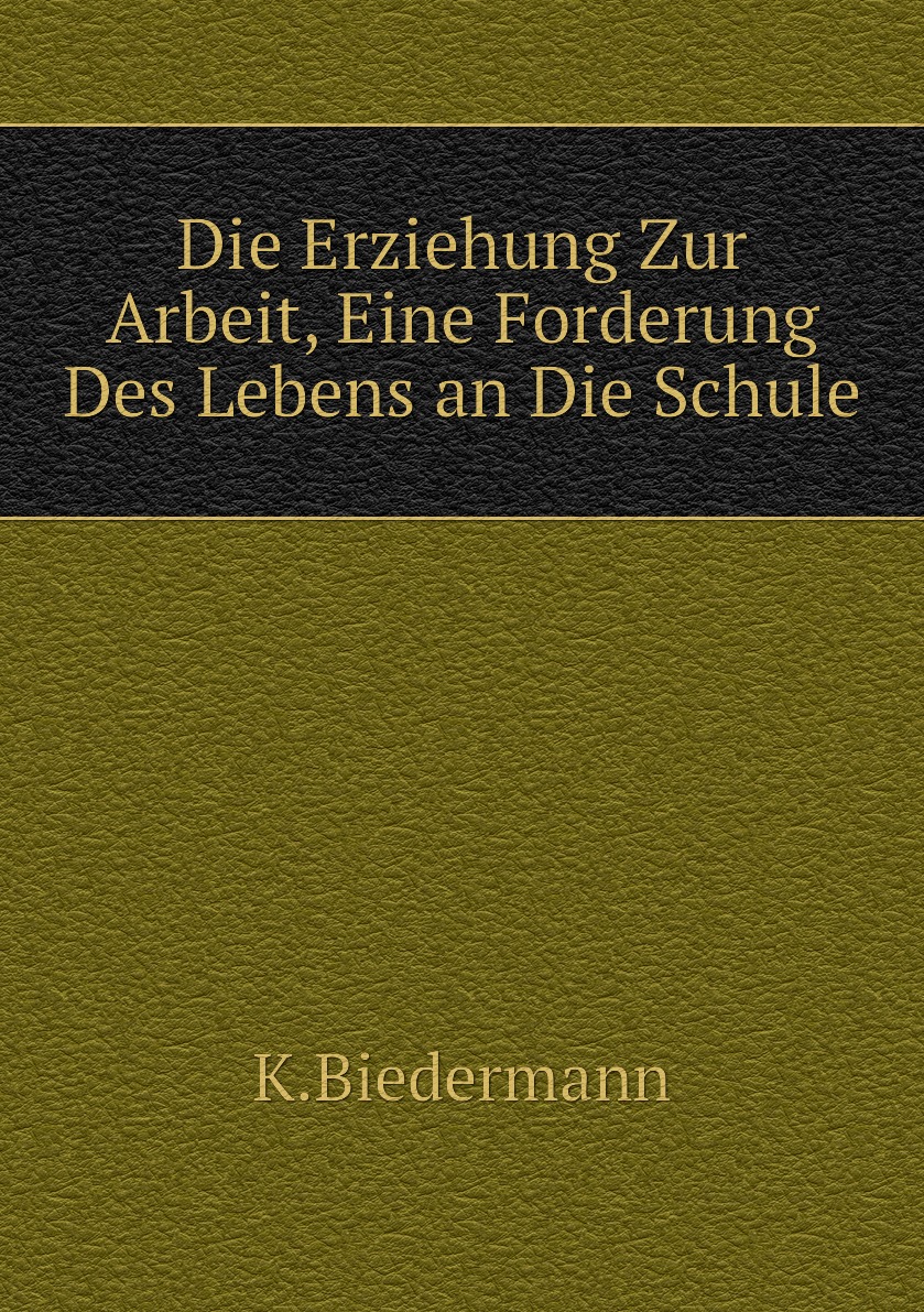 

Die Erziehung Zur Arbeit, Eine Forderung Des Lebens an Die Schule